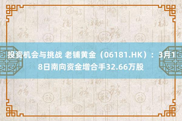 投资机会与挑战 老铺黄金（06181.HK）：3月18日南向资金增合手32.66万股