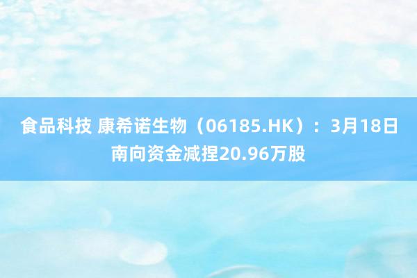 食品科技 康希诺生物（06185.HK）：3月18日南向资金减捏20.96万股