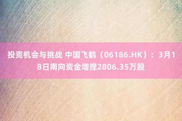 投资机会与挑战 中国飞鹤（06186.HK）：3月18日南向资金增捏2806.35万股