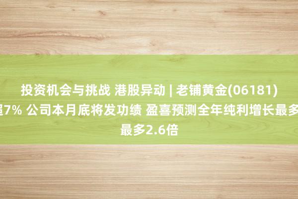 投资机会与挑战 港股异动 | 老铺黄金(06181)再涨超7% 公司本月底将发功绩 盈喜预测全年纯利增长最多2.6倍