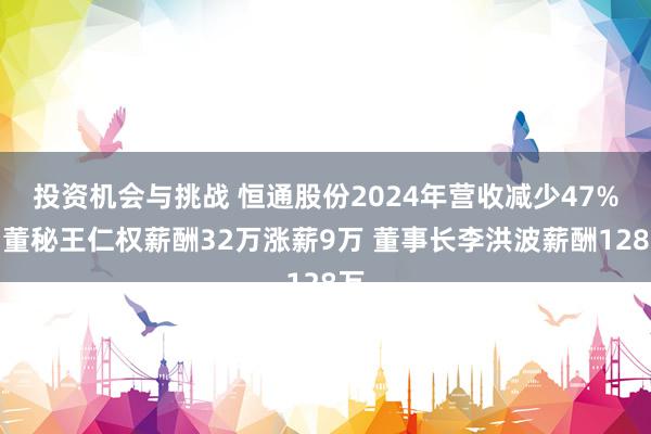 投资机会与挑战 恒通股份2024年营收减少47%：董秘王仁权薪酬32万涨薪9万 董事长李洪波薪酬128万