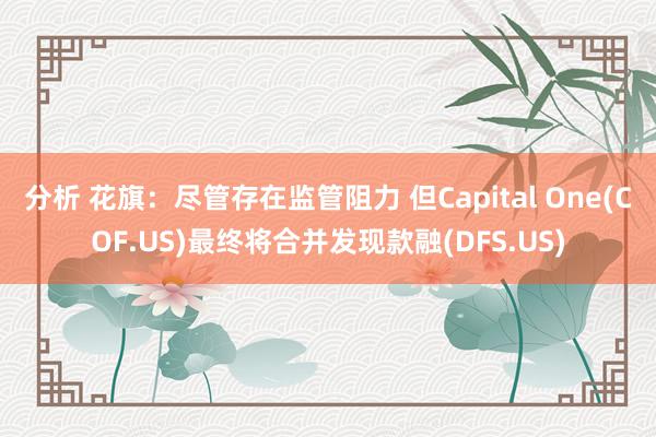 分析 花旗：尽管存在监管阻力 但Capital One(COF.US)最终将合并发现款融(DFS.US)